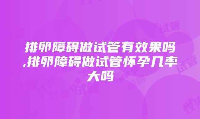 排卵障碍做试管有效果吗,排卵障碍做试管怀孕几率大吗