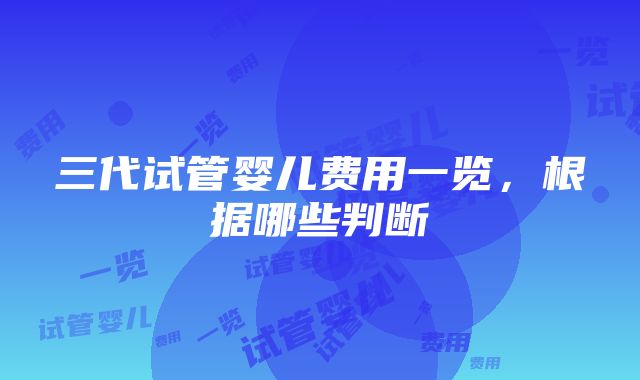 三代试管婴儿费用一览，根据哪些判断