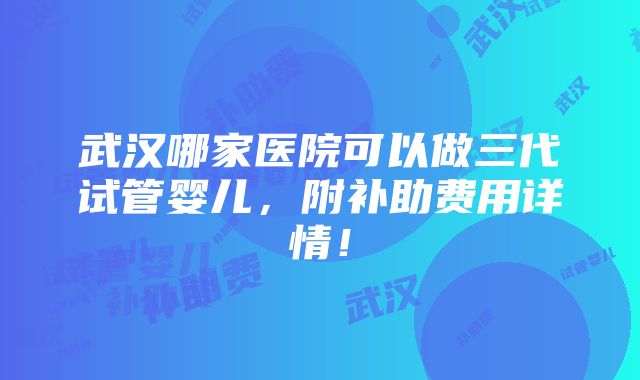 武汉哪家医院可以做三代试管婴儿，附补助费用详情！