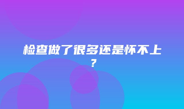 检查做了很多还是怀不上？