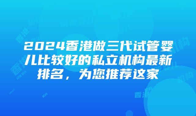 2024香港做三代试管婴儿比较好的私立机构最新排名，为您推荐这家