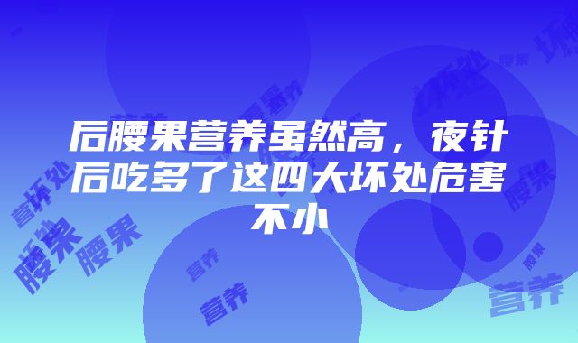 后腰果营养虽然高，夜针后吃多了这四大坏处危害不小