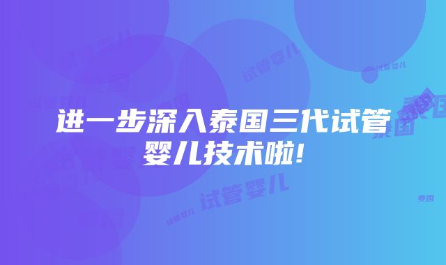 进一步深入泰国三代试管婴儿技术啦!