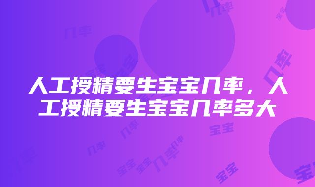 人工授精要生宝宝几率，人工授精要生宝宝几率多大