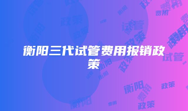 衡阳三代试管费用报销政策