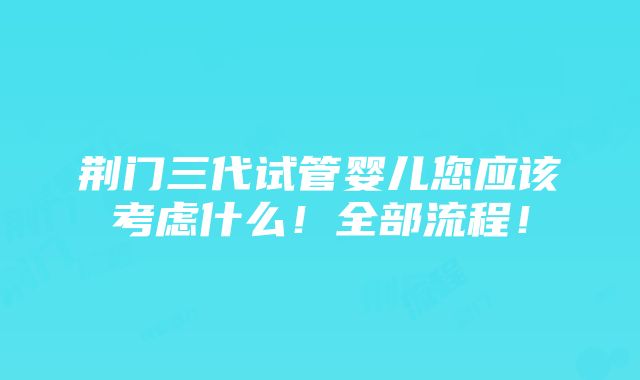 荆门三代试管婴儿您应该考虑什么！全部流程！