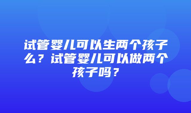 试管婴儿可以生两个孩子么？试管婴儿可以做两个孩子吗？