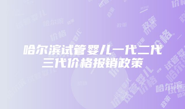 哈尔滨试管婴儿一代二代三代价格报销政策