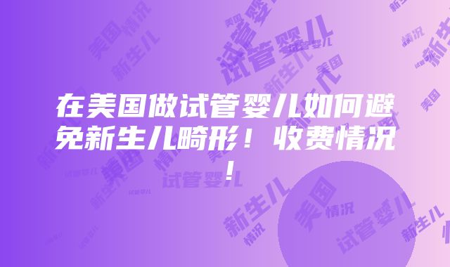 在美国做试管婴儿如何避免新生儿畸形！收费情况！