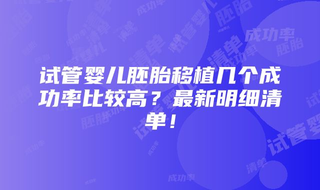 试管婴儿胚胎移植几个成功率比较高？最新明细清单！