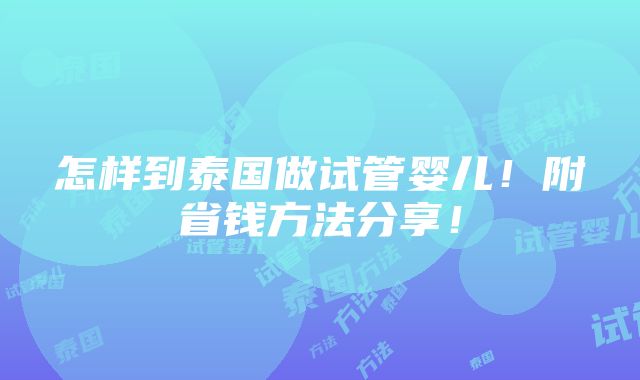 怎样到泰国做试管婴儿！附省钱方法分享！