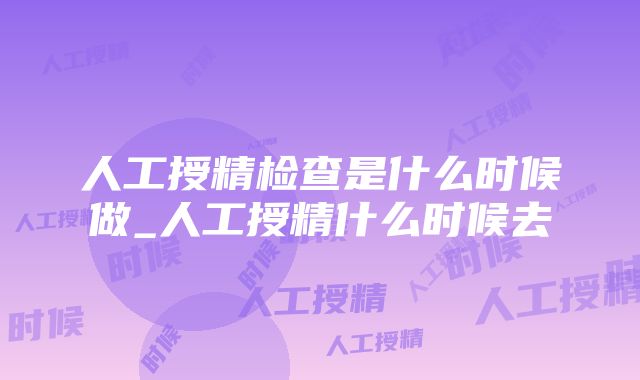 人工授精检查是什么时候做_人工授精什么时候去