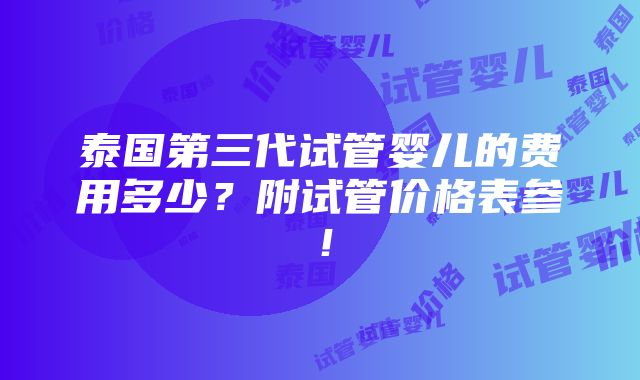 泰国第三代试管婴儿的费用多少？附试管价格表参！