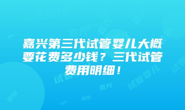 嘉兴第三代试管婴儿大概要花费多少钱？三代试管费用明细！