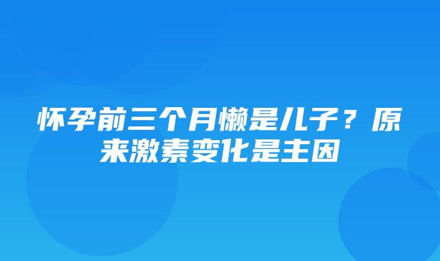 怀孕前三个月懒是儿子？原来激素变化是主因