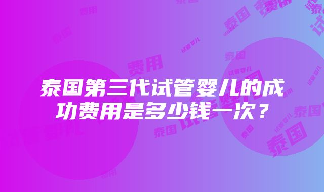 泰国第三代试管婴儿的成功费用是多少钱一次？