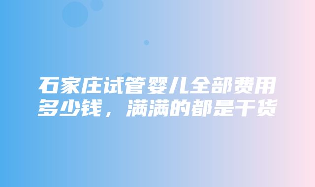 石家庄试管婴儿全部费用多少钱，满满的都是干货