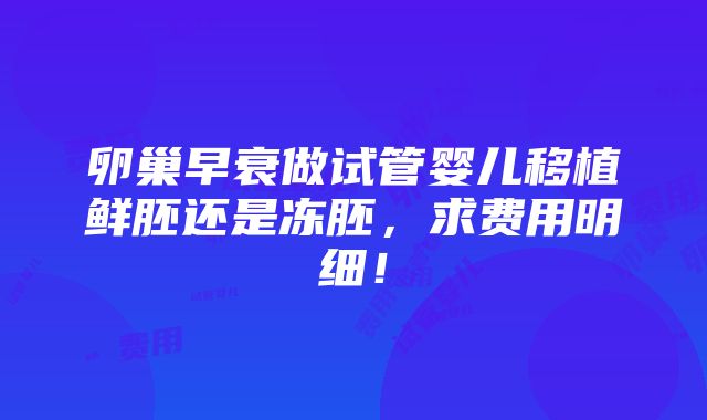 卵巢早衰做试管婴儿移植鲜胚还是冻胚，求费用明细！