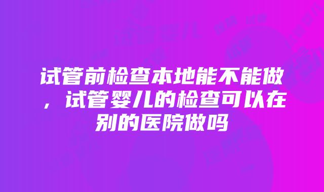 试管前检查本地能不能做，试管婴儿的检查可以在别的医院做吗