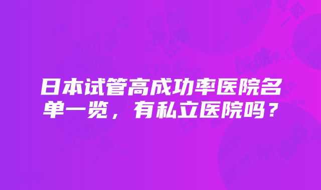 日本试管高成功率医院名单一览，有私立医院吗？