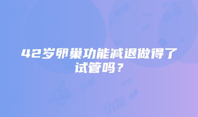 42岁卵巢功能减退做得了试管吗？