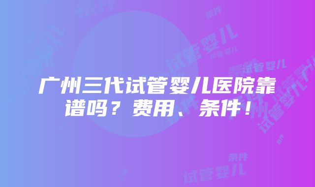 广州三代试管婴儿医院靠谱吗？费用、条件！