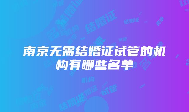 南京无需结婚证试管的机构有哪些名单