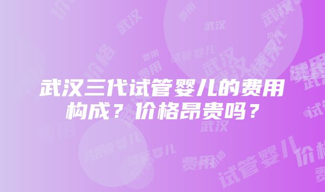 武汉三代试管婴儿的费用构成？价格昂贵吗？