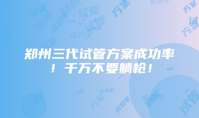 郑州三代试管方案成功率！千万不要躺枪！