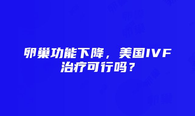 卵巢功能下降，美国IVF治疗可行吗？