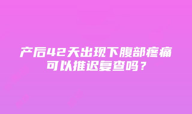 产后42天出现下腹部疼痛可以推迟复查吗？