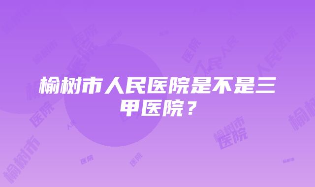 榆树市人民医院是不是三甲医院？