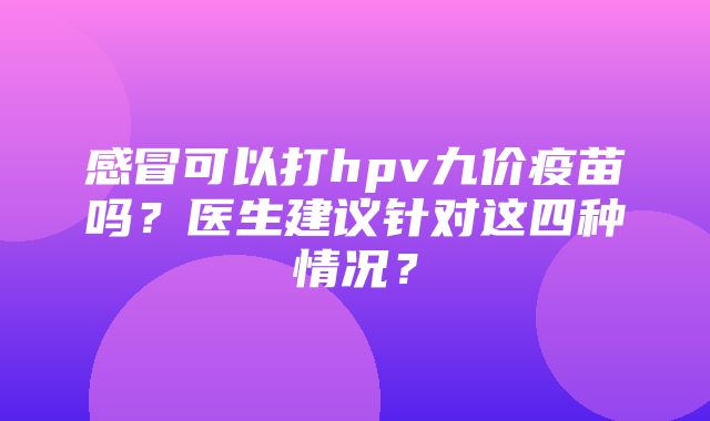 感冒可以打hpv九价疫苗吗？医生建议针对这四种情况？