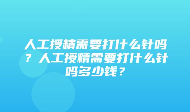 人工授精需要打什么针吗？人工授精需要打什么针吗多少钱？