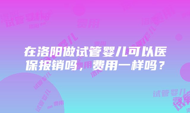 在洛阳做试管婴儿可以医保报销吗，费用一样吗？