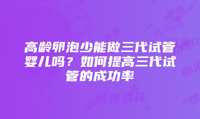 高龄卵泡少能做三代试管婴儿吗？如何提高三代试管的成功率