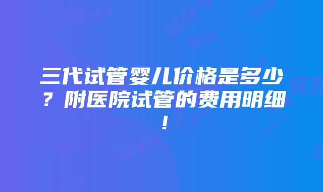 三代试管婴儿价格是多少？附医院试管的费用明细！