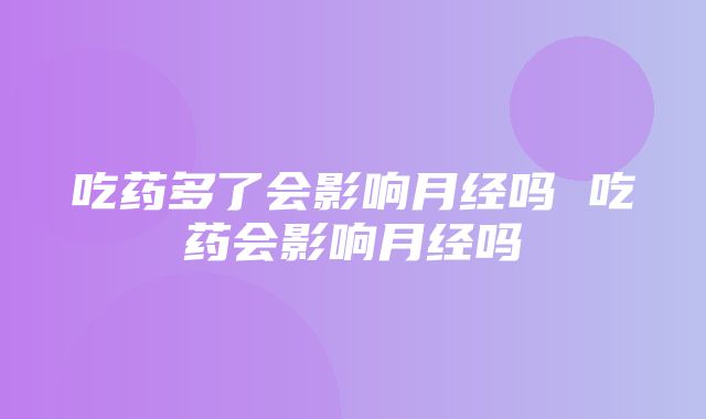 吃药多了会影响月经吗 吃药会影响月经吗