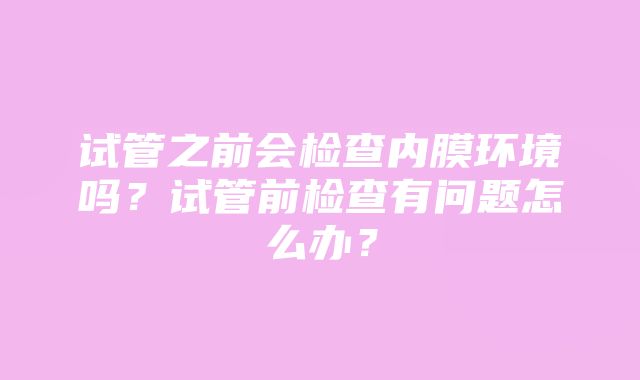 试管之前会检查内膜环境吗？试管前检查有问题怎么办？