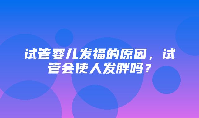 试管婴儿发福的原因，试管会使人发胖吗？