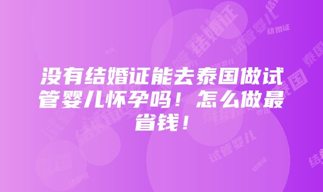 没有结婚证能去泰国做试管婴儿怀孕吗！怎么做最省钱！