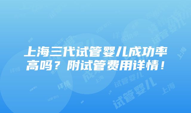 上海三代试管婴儿成功率高吗？附试管费用详情！