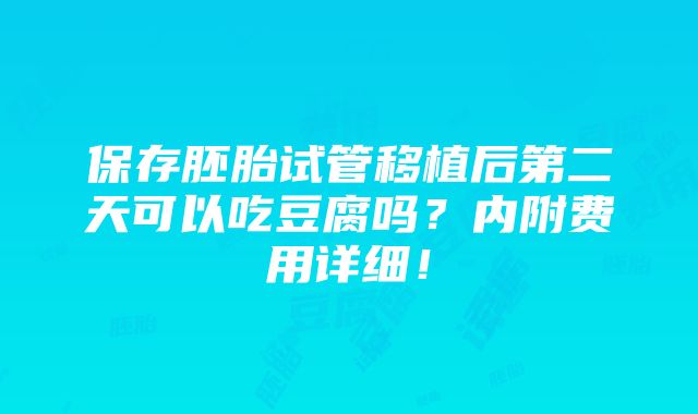 保存胚胎试管移植后第二天可以吃豆腐吗？内附费用详细！