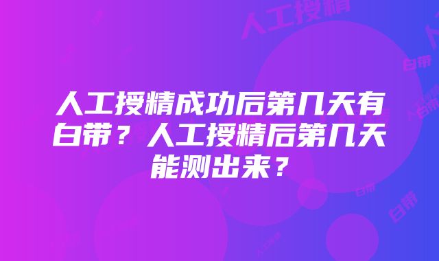 人工授精成功后第几天有白带？人工授精后第几天能测出来？