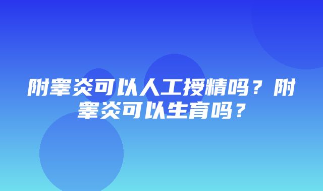 附睾炎可以人工授精吗？附睾炎可以生育吗？