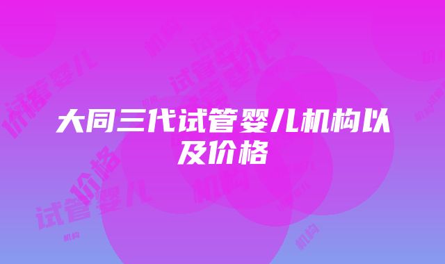 大同三代试管婴儿机构以及价格