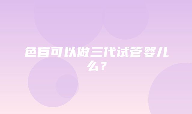 色盲可以做三代试管婴儿么？