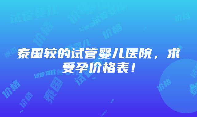 泰国较的试管婴儿医院，求受孕价格表！