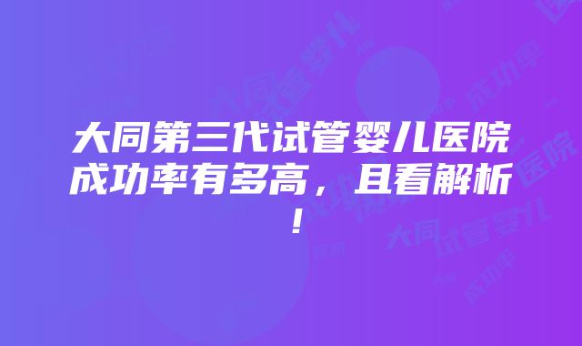 大同第三代试管婴儿医院成功率有多高，且看解析！