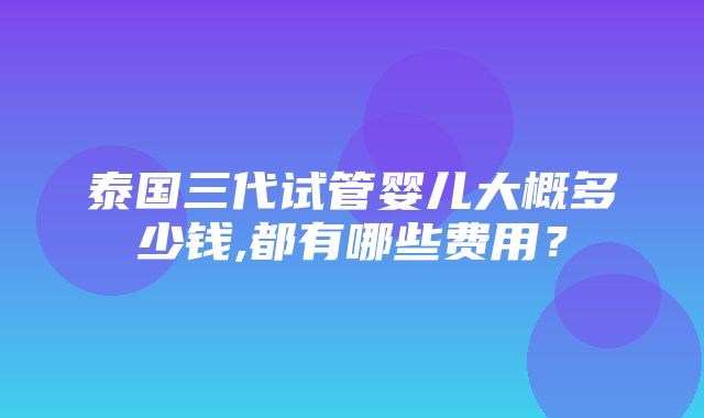 泰国三代试管婴儿大概多少钱,都有哪些费用？